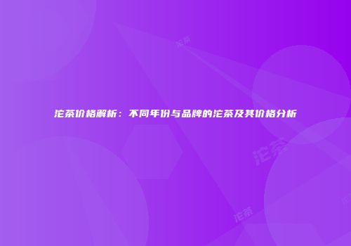 沱茶价格解析：不同年份与品牌的沱茶及其价格分析