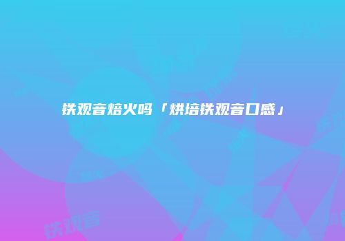 铁观音焙火吗「烘培铁观音口感」