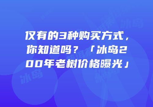 仅有的3种购买方式，你知道吗？「冰岛200年老树价格曝光」