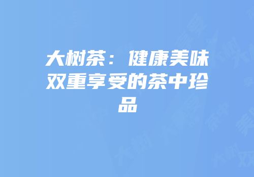 大树茶：健康美味双重享受的茶中珍品