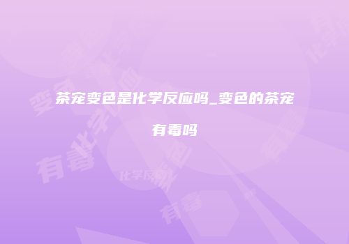 茶宠变色是化学反应吗_变色的茶宠有毒吗