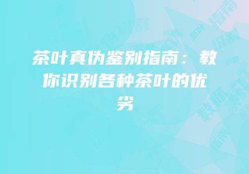 茶叶真伪鉴别指南：教你识别各种茶叶的优劣