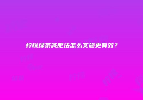 柠檬绿茶减肥法怎么实施更有效？
