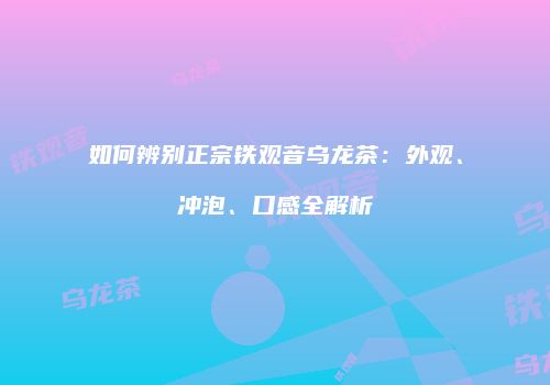 如何辨别正宗铁观音乌龙茶：外观、冲泡、口感全解析