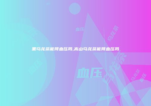 黑乌龙茶能降血压吗,高山乌龙茶能降血压吗