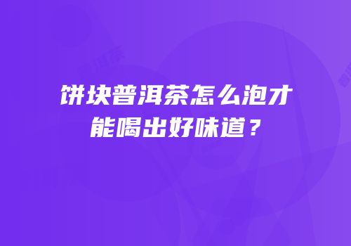 饼块普洱茶怎么泡才能喝出好味道？