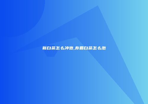 新白茶怎么冲泡,寿眉白茶怎么泡