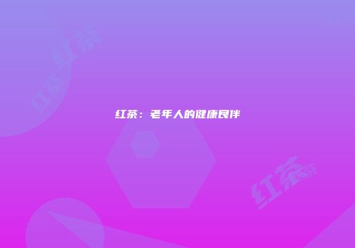 红茶：老年人的健康良伴
