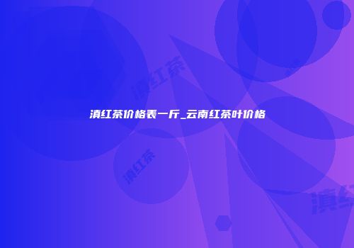 滇红茶价格表一斤_云南红茶叶价格