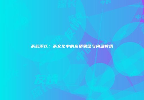 茶韵深长：茶文化中的友情象征与内涵传承