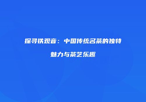 探寻铁观音：中国传统名茶的独特魅力与茶艺乐趣