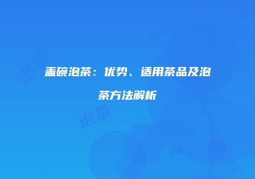 盖碗泡茶：优势、适用茶品及泡茶方法解析