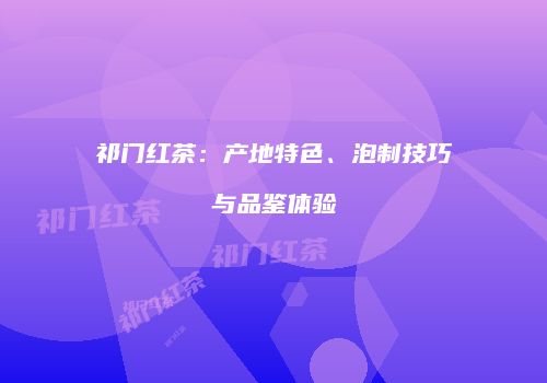 祁门红茶：产地特色、泡制技巧与品鉴体验