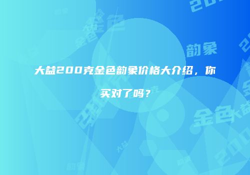 大益200克金色韵象价格大介绍，你买对了吗？