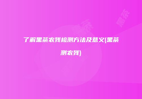 了解黑茶农残检测方法及意义(黑茶测农残)