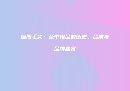 信阳毛尖：茶中珍品的历史、品质与品牌鉴赏