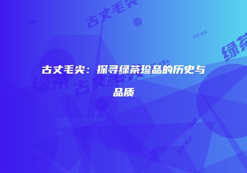 古丈毛尖：探寻绿茶珍品的历史与品质