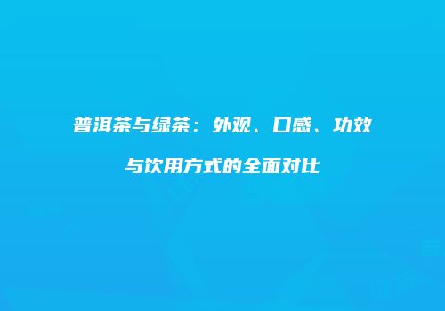 普洱茶与绿茶：外观、口感、功效与饮用方式的全面对比