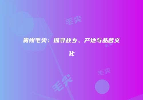 贵州毛尖：探寻故乡、产地与品茗文化