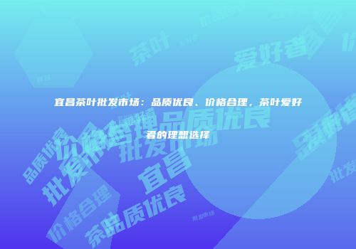 宜昌茶叶批发市场：品质优良、价格合理，茶叶爱好者的理想选择