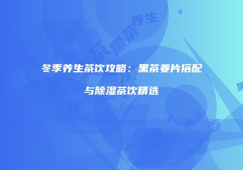 冬季养生茶饮攻略：黑茶姜片搭配与除湿茶饮精选
