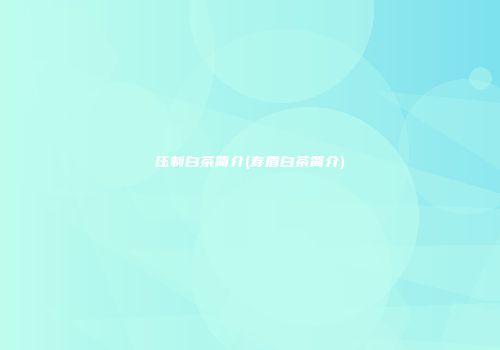 压制白茶简介(寿眉白茶简介)