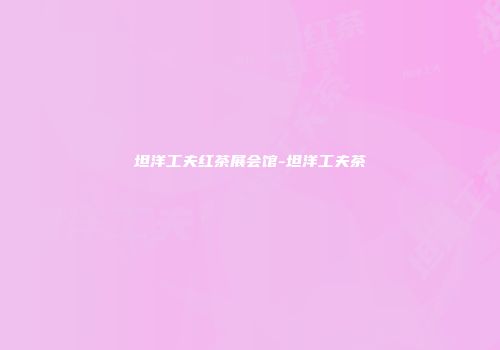 坦洋工夫红茶展会馆-坦洋工夫茶