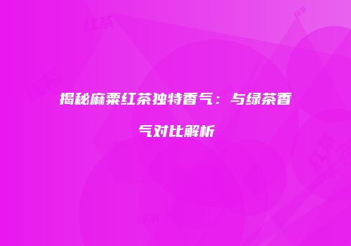 揭秘麻粟红茶独特香气：与绿茶香气对比解析