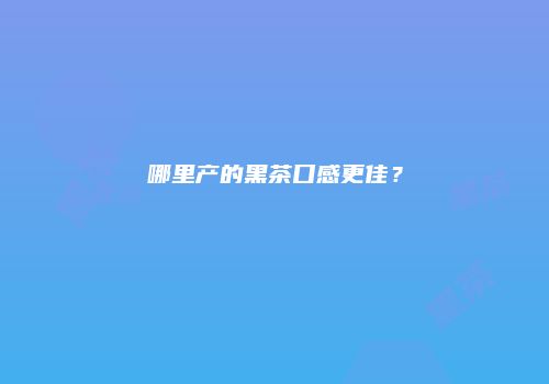 哪里产的黑茶口感更佳？
