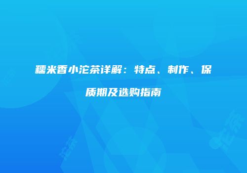 糯米香小沱茶详解：特点、制作、保质期及选购指南