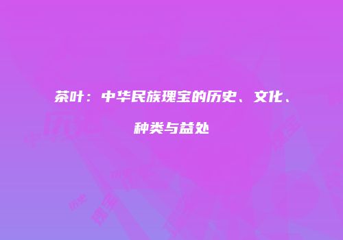 茶叶：中华民族瑰宝的历史、文化、种类与益处