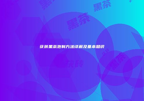 茯砖黑茶泡制方法详解及基本知识
