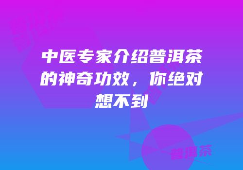 中医专家介绍普洱茶的神奇功效，你绝对想不到