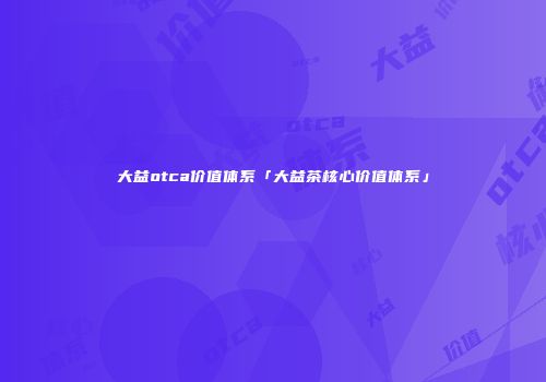 大益otca价值体系「大益茶核心价值体系」