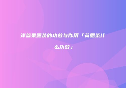 洋参果露茶的功效与作用「荷露茶什么功效」
