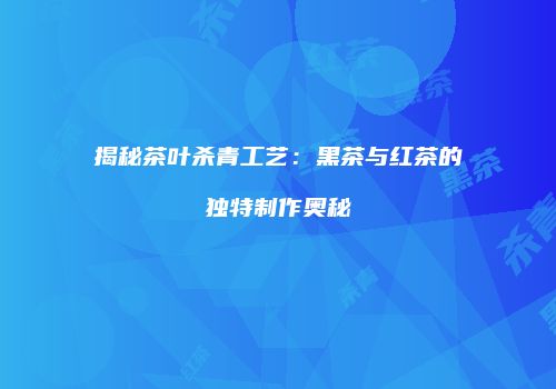 揭秘茶叶杀青工艺：黑茶与红茶的独特制作奥秘