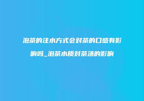 泡茶的注水方式会对茶的口感有影响吗_泡茶水质对茶汤的影响