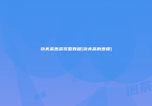 功夫茶泡茶完整教程(功夫茶的步骤)