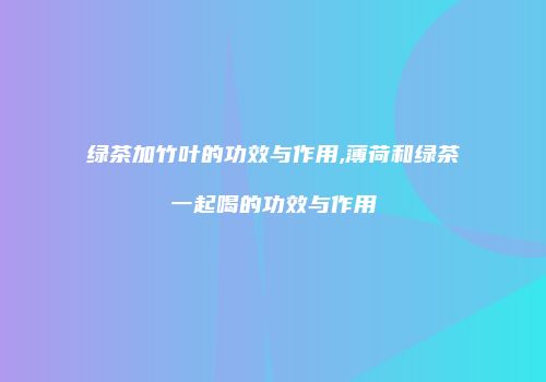 绿茶加竹叶的功效与作用,薄荷和绿茶一起喝的功效与作用