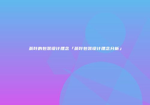 茶叶的包装设计理念「茶叶包装设计理念分析」