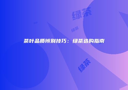 茶叶品质辨别技巧：绿茶选购指南