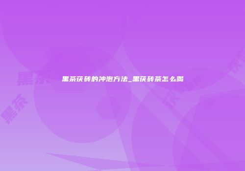 黑茶茯砖的冲泡方法_黑茯砖茶怎么喝