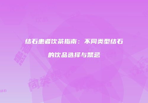 结石患者饮茶指南：不同类型结石的饮品选择与禁忌