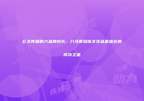 公关传播助力品牌成长：八马赛珍珠全球品鉴盛会的成功之道