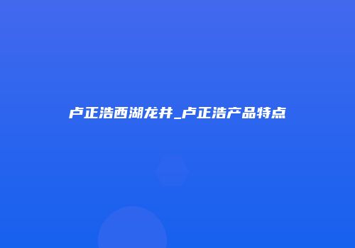 卢正浩西湖龙井_卢正浩产品特点