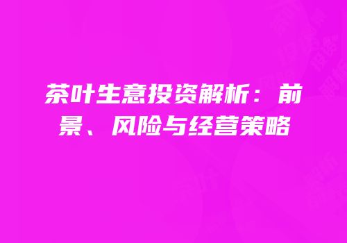 茶叶生意投资解析：前景、风险与经营策略