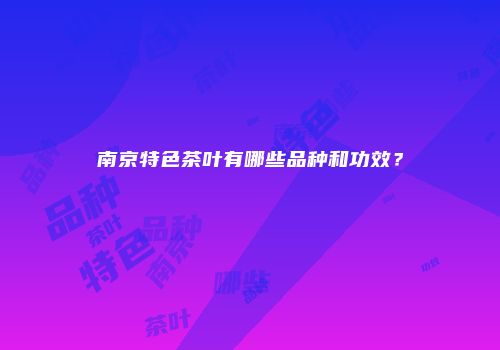 南京特色茶叶有哪些品种和功效？