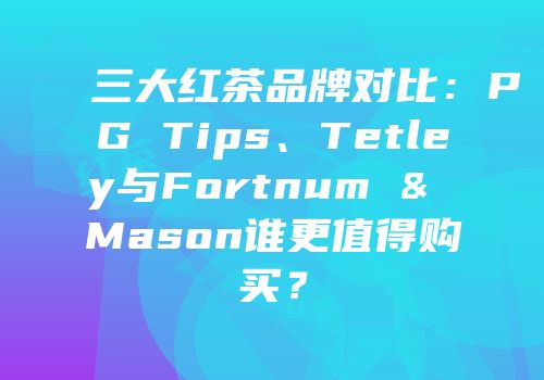 三大红茶品牌对比：PG Tips、Tetley与Fortnum & Mason谁更值得购买？