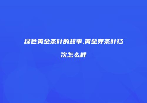 绿色黄金茶叶的故事,黄金芽茶叶档次怎么样