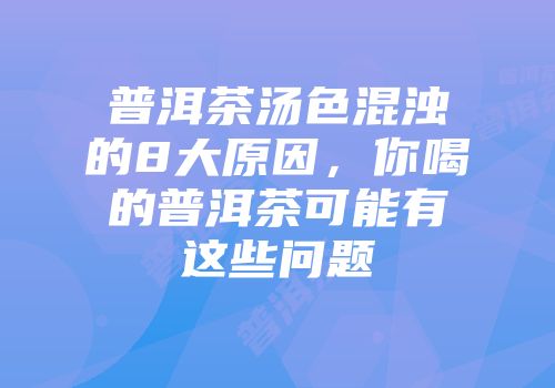 普洱茶汤色混浊的8大原因，你喝的普洱茶可能有这些问题